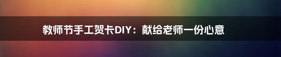 教师节手工贺卡DIY：献给老师一份心意