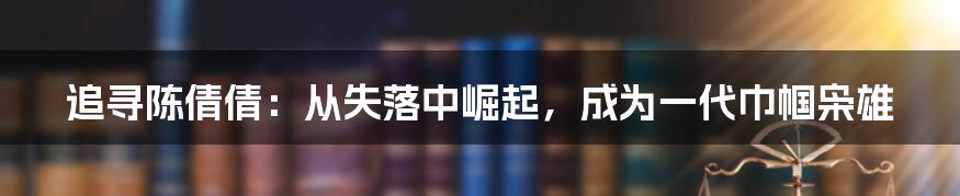 追寻陈倩倩：从失落中崛起，成为一代巾帼枭雄