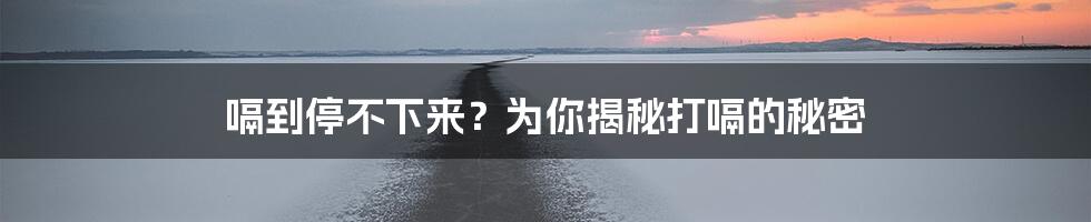 嗝到停不下来？为你揭秘打嗝的秘密