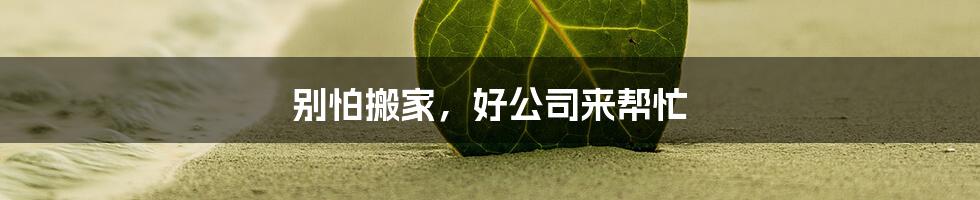 别怕搬家，好公司来帮忙