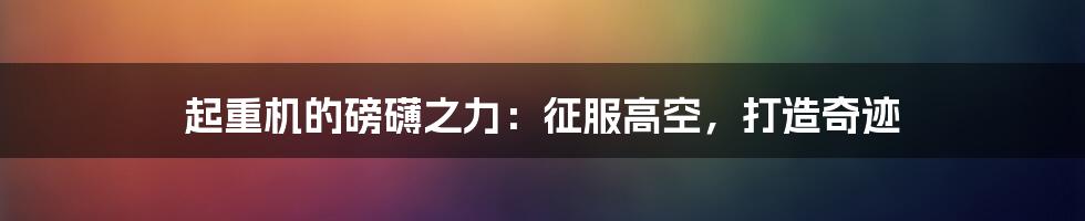 起重机的磅礴之力：征服高空，打造奇迹