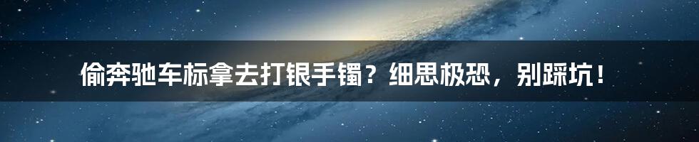 偷奔驰车标拿去打银手镯？细思极恐，别踩坑！