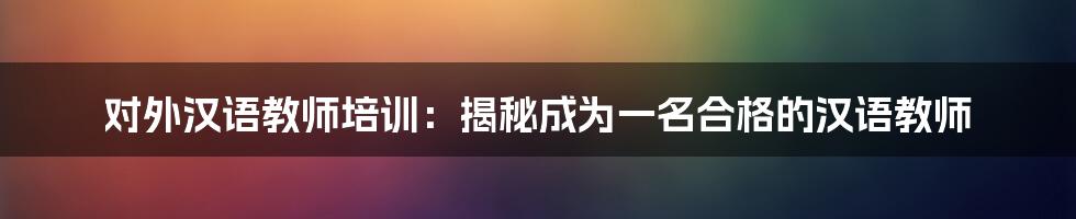 对外汉语教师培训：揭秘成为一名合格的汉语教师