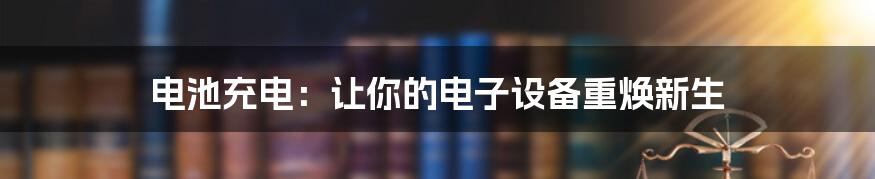 电池充电：让你的电子设备重焕新生