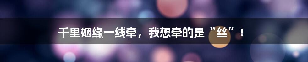 千里姻缘一线牵，我想牵的是“丝”！