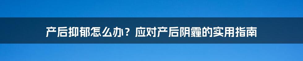 产后抑郁怎么办？应对产后阴霾的实用指南