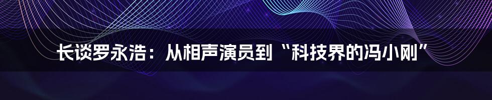 长谈罗永浩：从相声演员到“科技界的冯小刚”