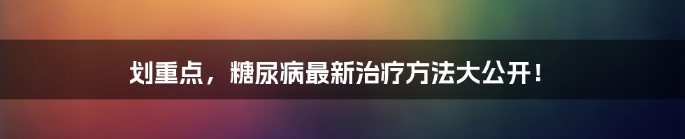 划重点，糖尿病最新治疗方法大公开！