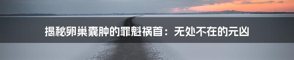 揭秘卵巢囊肿的罪魁祸首：无处不在的元凶