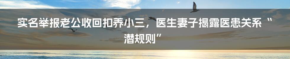 实名举报老公收回扣养小三，医生妻子揭露医患关系“潜规则”