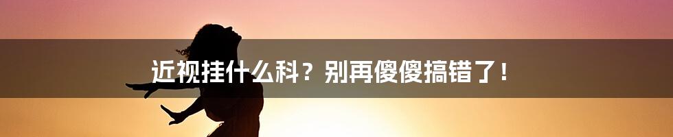 近视挂什么科？别再傻傻搞错了！