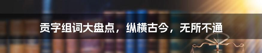 贡字组词大盘点，纵横古今，无所不通