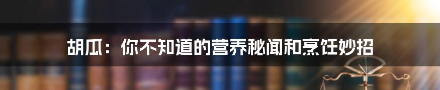 胡瓜：你不知道的营养秘闻和烹饪妙招