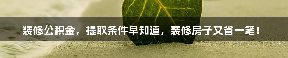 装修公积金，提取条件早知道，装修房子又省一笔！