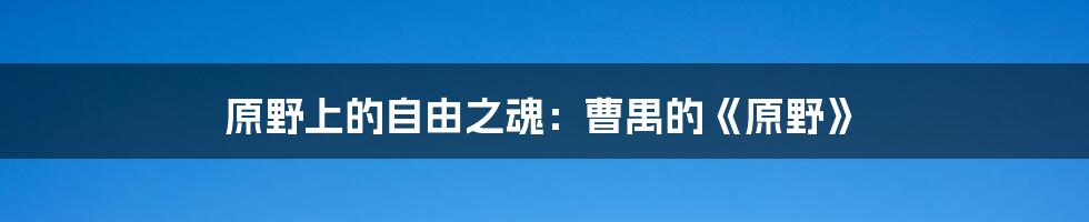 原野上的自由之魂：曹禺的《原野》