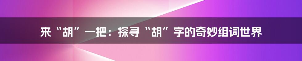 来“胡”一把：探寻“胡”字的奇妙组词世界