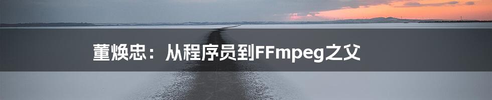 董焕忠：从程序员到FFmpeg之父