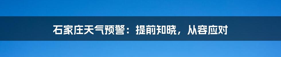 石家庄天气预警：提前知晓，从容应对