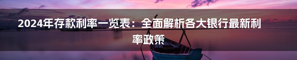 2024年存款利率一览表：全面解析各大银行最新利率政策