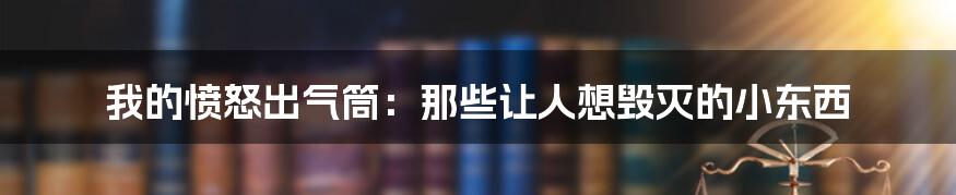 我的愤怒出气筒：那些让人想毁灭的小东西