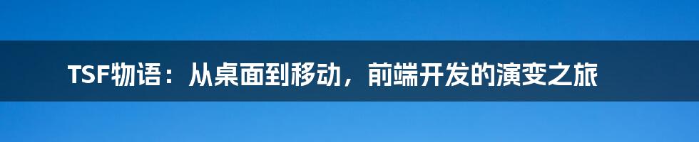 TSF物语：从桌面到移动，前端开发的演变之旅