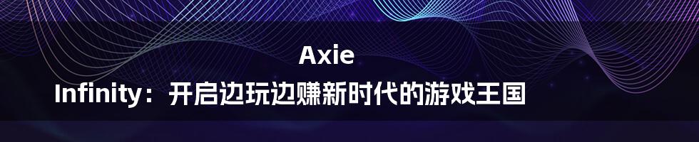 Axie Infinity：开启边玩边赚新时代的游戏王国