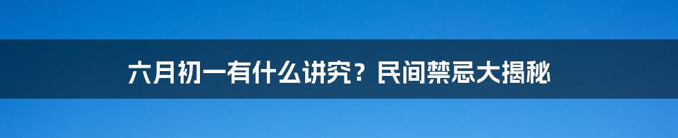 六月初一有什么讲究？民间禁忌大揭秘