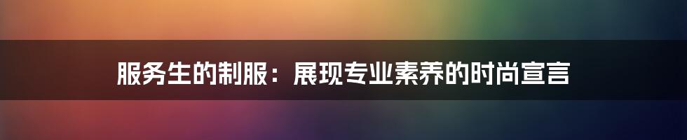 服务生的制服：展现专业素养的时尚宣言