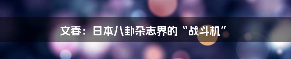 文春：日本八卦杂志界的“战斗机”