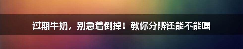 过期牛奶，别急着倒掉！教你分辨还能不能喝