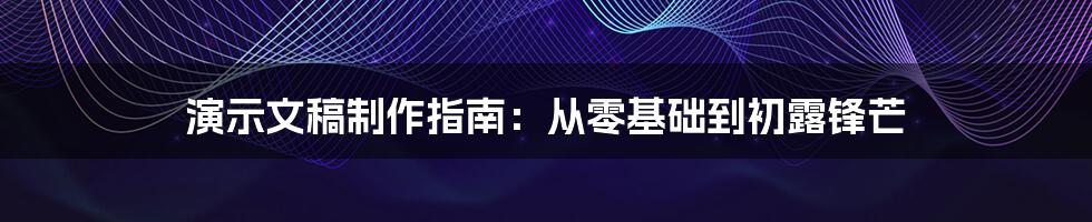 演示文稿制作指南：从零基础到初露锋芒