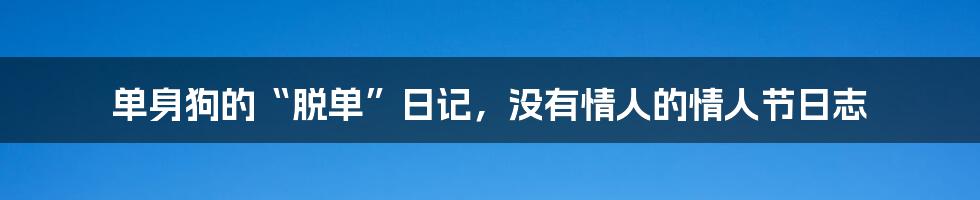 单身狗的“脱单”日记，没有情人的情人节日志