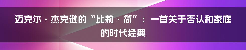 迈克尔·杰克逊的“比莉·简”：一首关于否认和家庭的时代经典