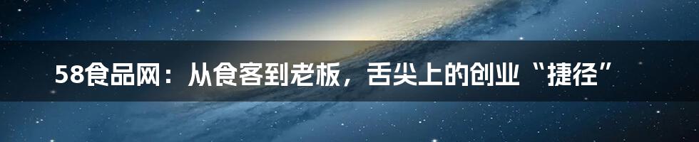 58食品网：从食客到老板，舌尖上的创业“捷径”