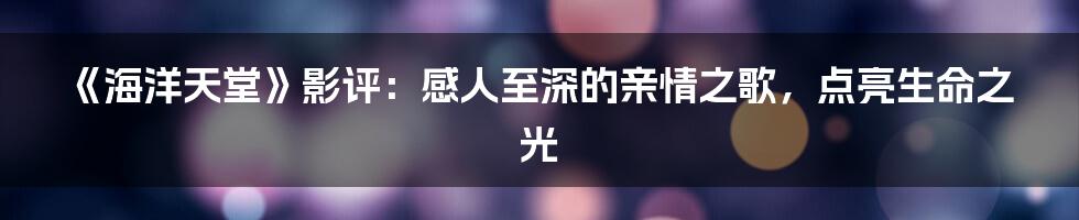 《海洋天堂》影评：感人至深的亲情之歌，点亮生命之光