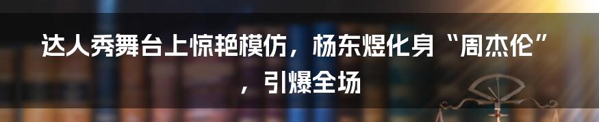 达人秀舞台上惊艳模仿，杨东煜化身“周杰伦”，引爆全场