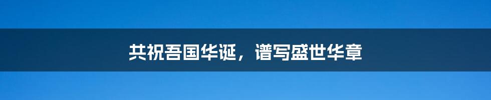 共祝吾国华诞，谱写盛世华章