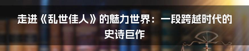 走进《乱世佳人》的魅力世界：一段跨越时代的史诗巨作