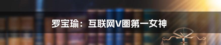 罗宝瑜：互联网V圈第一女神