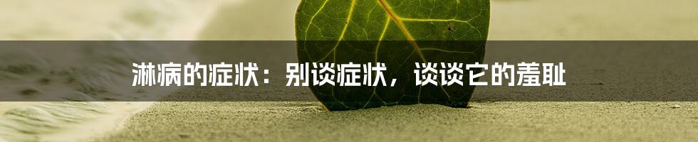 淋病的症状：别谈症状，谈谈它的羞耻