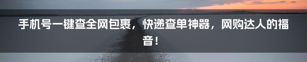 手机号一键查全网包裹，快递查单神器，网购达人的福音！