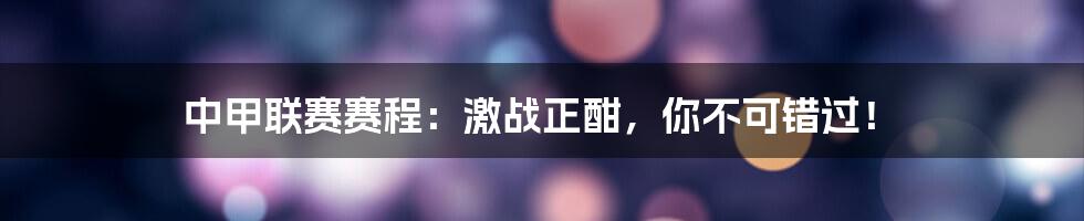 中甲联赛赛程：激战正酣，你不可错过！