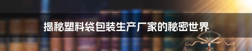 揭秘塑料袋包装生产厂家的秘密世界