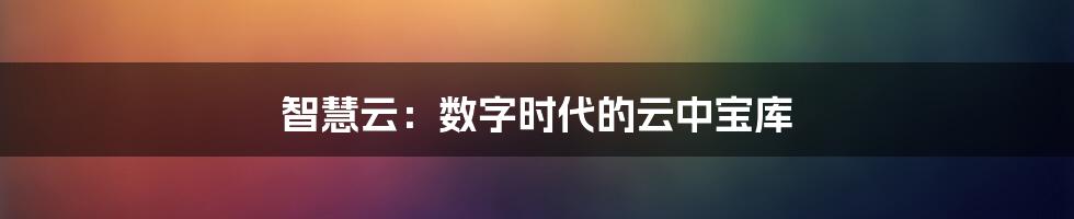 智慧云：数字时代的云中宝库