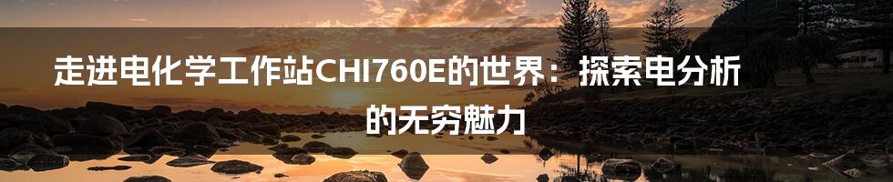 走进电化学工作站CHI760E的世界：探索电分析的无穷魅力