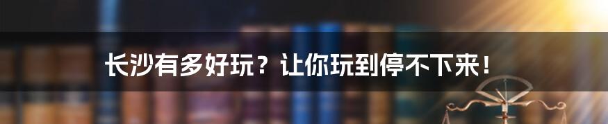 长沙有多好玩？让你玩到停不下来！