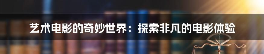 艺术电影的奇妙世界：探索非凡的电影体验