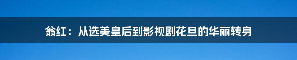 翁红：从选美皇后到影视剧花旦的华丽转身