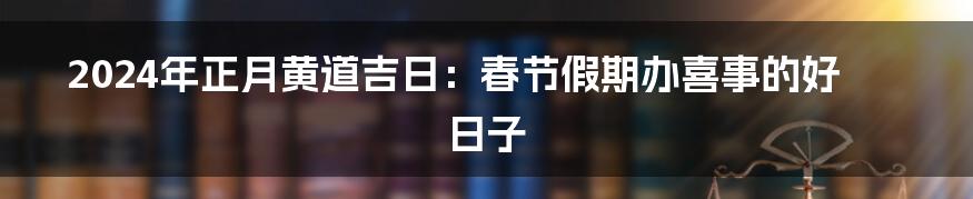 2024年正月黄道吉日：春节假期办喜事的好日子