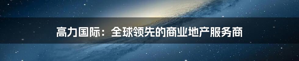 高力国际：全球领先的商业地产服务商